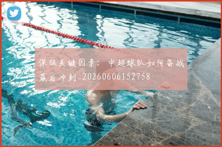 保级关键因素：中超球队如何备战最后冲刺_20260606152758