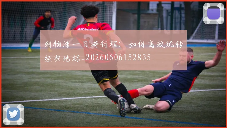 利物浦一日游行程:如何高效玩转经典地标_20260606152835