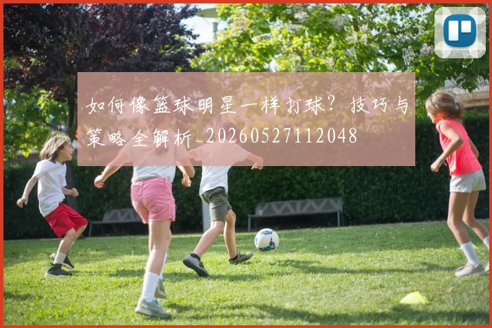 如何像篮球明星一样打球？技巧与策略全解析_20260527112048