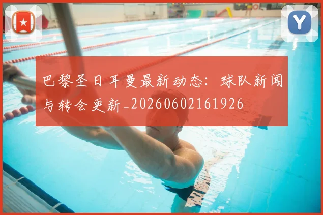 巴黎圣日耳曼最新动态:球队新闻与转会更新_20260602161926