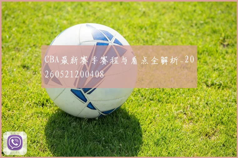 CBA最新赛季赛程与看点全解析_20260521200408