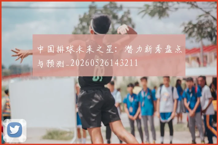 中国排球未来之星：潜力新秀盘点与预测_20260526143211