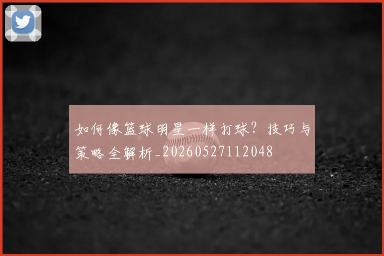 如何像篮球明星一样打球？技巧与策略全解析_20260527112048