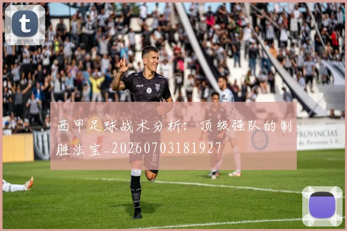 西甲足球战术分析：顶级强队的制胜法宝_20260703181927