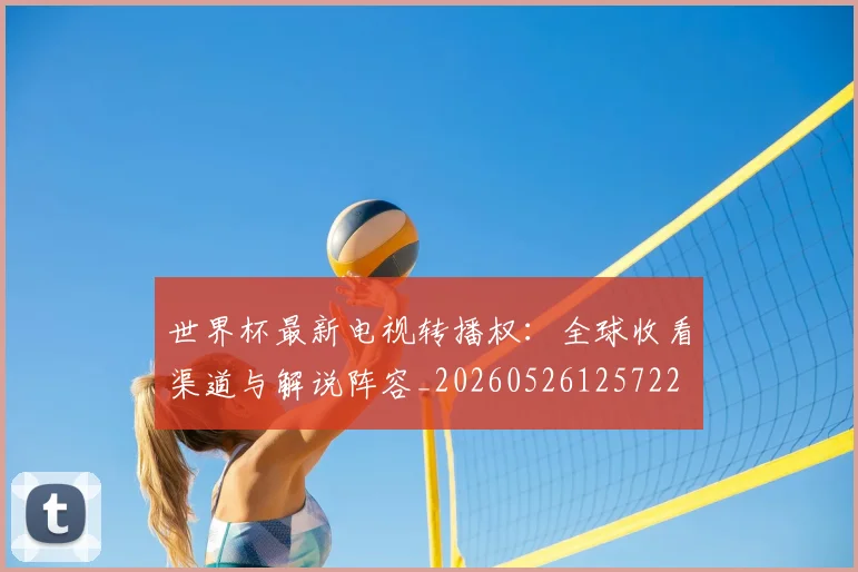 世界杯最新电视转播权:全球收看渠道与解说阵容_20260526125722