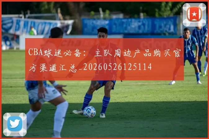 CBA球迷必备:主队周边产品购买官方渠道汇总_20260526125114