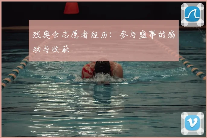 残奥会志愿者经历：参与盛事的感动与收获