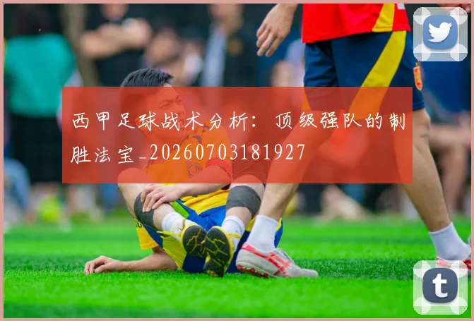 西甲足球战术分析：顶级强队的制胜法宝_20260703181927