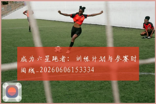 成为六星跑者：训练计划与参赛时间线_20260606153334
