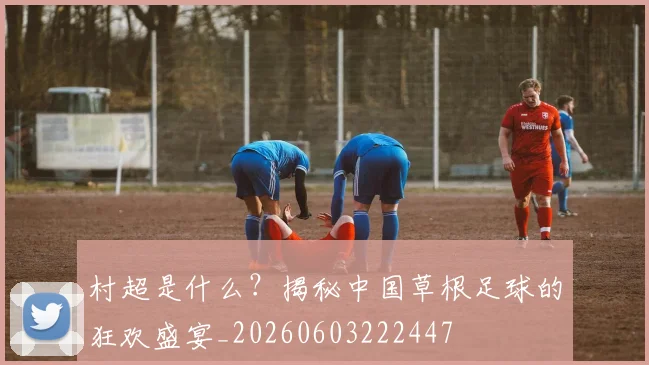村超是什么？揭秘中国草根足球的狂欢盛宴_20260603222447