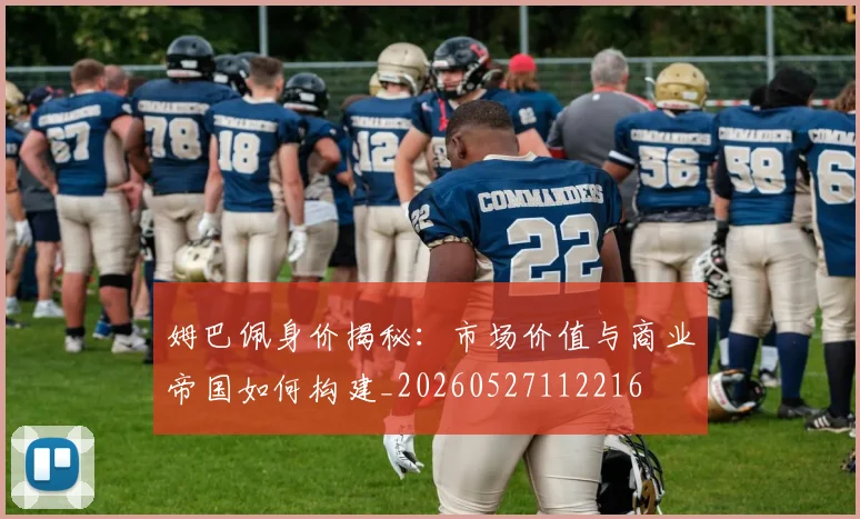 姆巴佩身价揭秘：市场价值与商业帝国如何构建_20260527112216