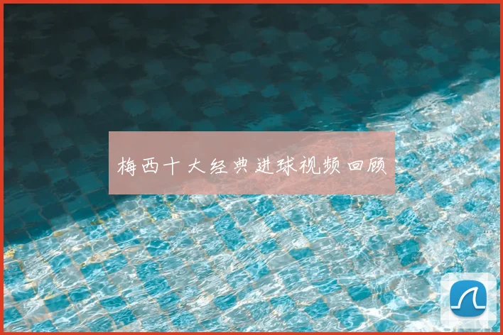 梅西十大经典进球视频回顾