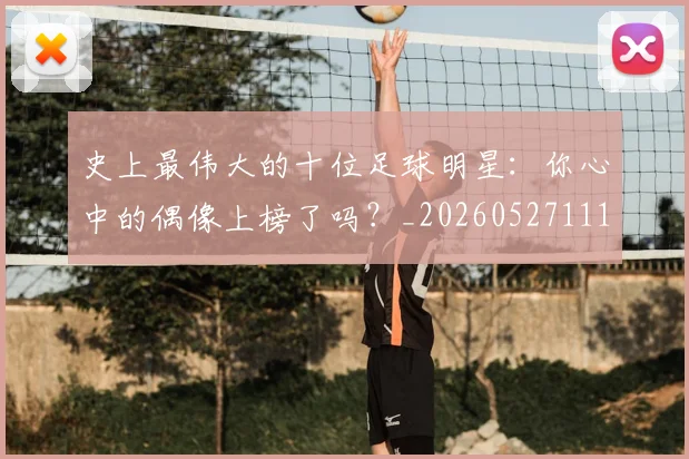 史上最伟大的十位足球明星:你心中的偶像上榜了吗?_20260527111815