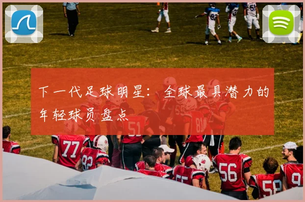 下一代足球明星：全球最具潜力的年轻球员盘点