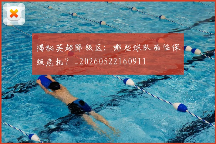 揭秘英超降级区：哪些球队面临保级危机？_20260522160911