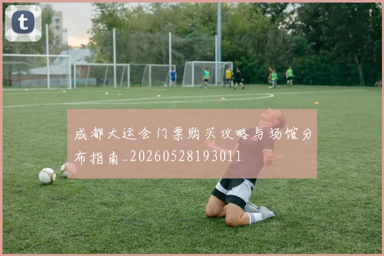 成都大运会门票购买攻略与场馆分布指南_20260528193011