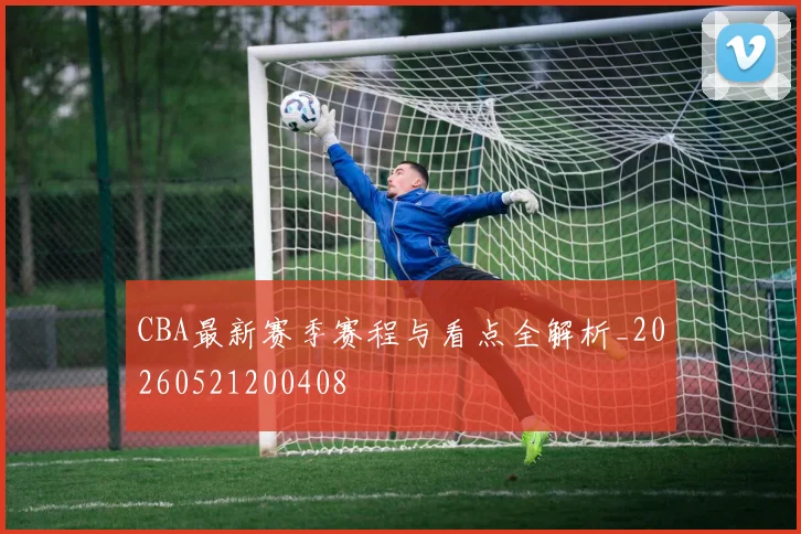 CBA最新赛季赛程与看点全解析_20260521200408