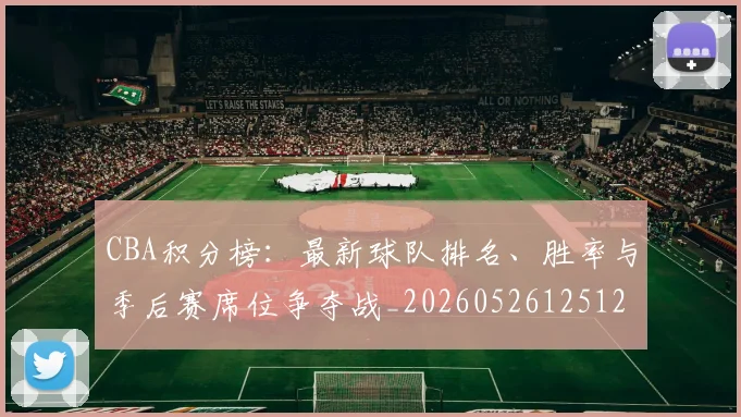 CBA积分榜：最新球队排名、胜率与季后赛席位争夺战_20260526125127
