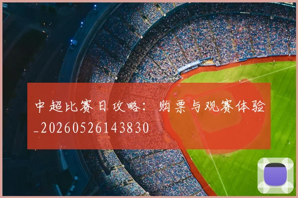 中超比赛日攻略:购票与观赛体验_20260526143830