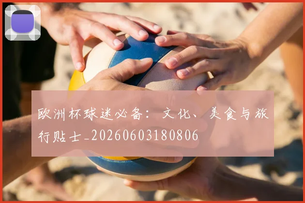 欧洲杯球迷必备:文化、美食与旅行贴士_20260603180806