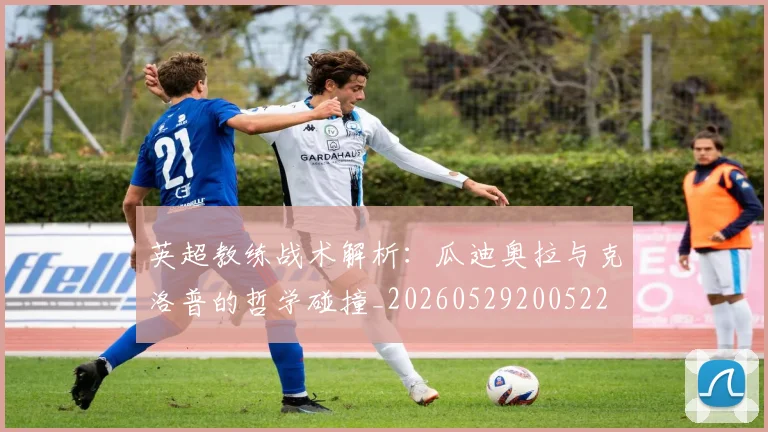 英超教练战术解析:瓜迪奥拉与克洛普的哲学碰撞_20260529200522