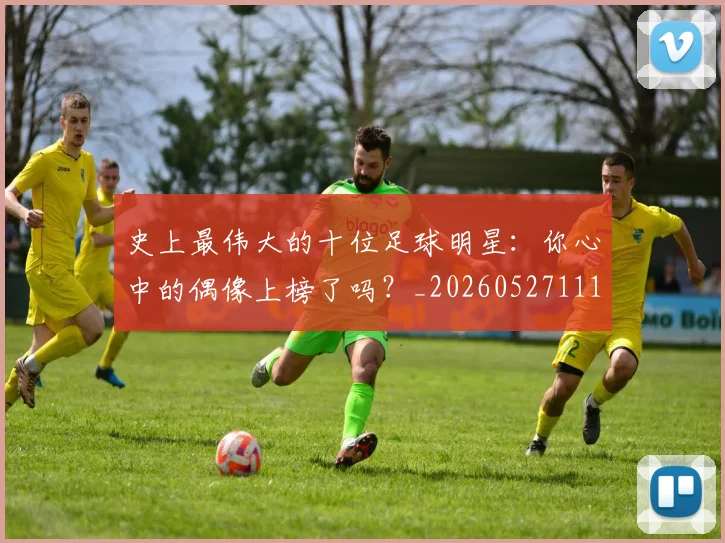 史上最伟大的十位足球明星:你心中的偶像上榜了吗?_20260527111815