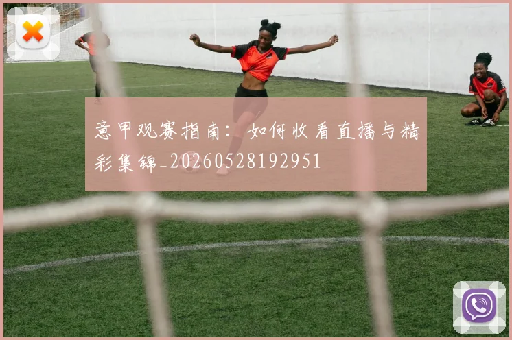 意甲观赛指南：如何收看直播与精彩集锦_20260528192951