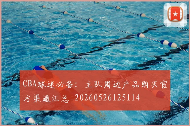 CBA球迷必备:主队周边产品购买官方渠道汇总_20260526125114