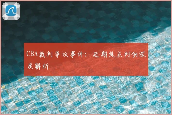 CBA裁判争议事件：近期焦点判例深度解析