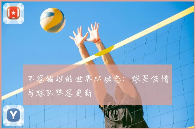 不容错过的世界杯动态:球星伤情与球队阵容更新
