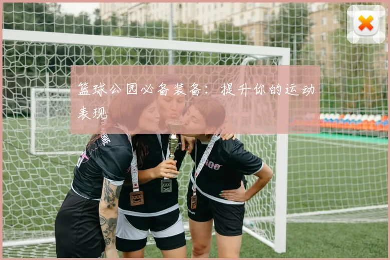 篮球公园必备装备：提升你的运动表现