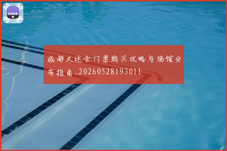 成都大运会门票购买攻略与场馆分布指南_20260528193011