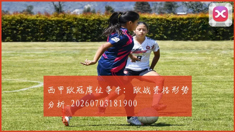西甲欧冠席位争夺：欧战资格形势分析_20260703181900