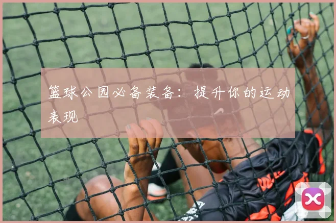 篮球公园必备装备：提升你的运动表现