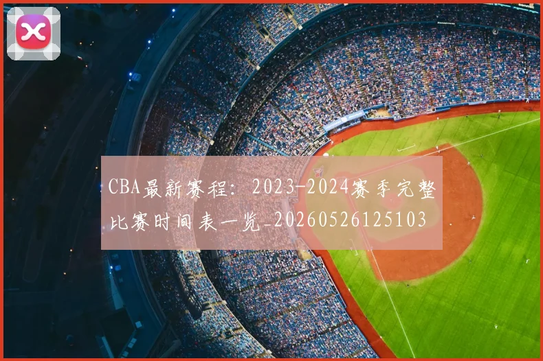 CBA最新赛程:2023-2024赛季完整比赛时间表一览_20260526125103
