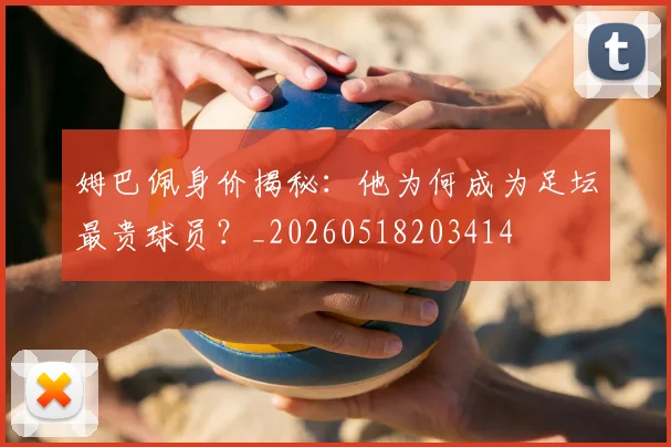 姆巴佩身价揭秘：他为何成为足坛最贵球员？_20260518203414