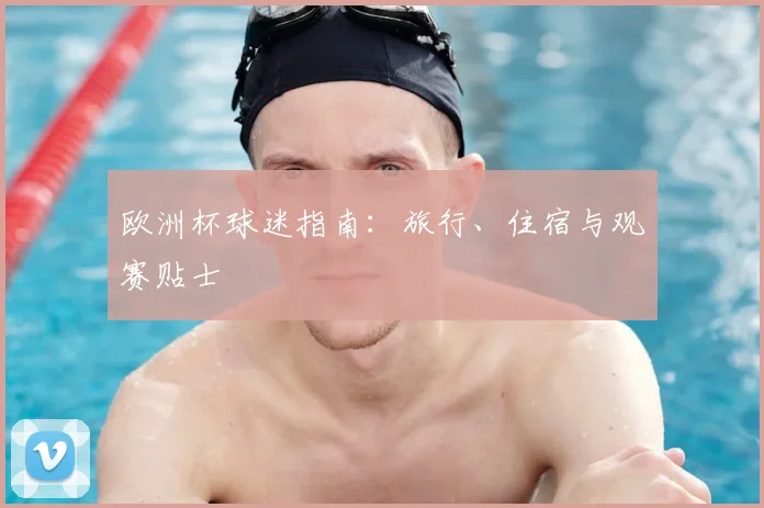 欧洲杯球迷指南：旅行、住宿与观赛贴士