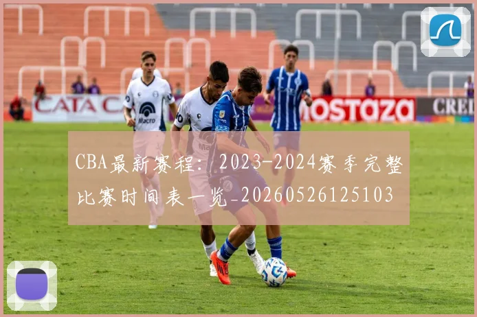 CBA最新赛程：2023-2024赛季完整比赛时间表一览_20260526125103