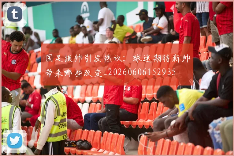 国足换帅引发热议：球迷期待新帅带来哪些改变_20260606152935