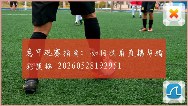 意甲观赛指南：如何收看直播与精彩集锦_20260528192951