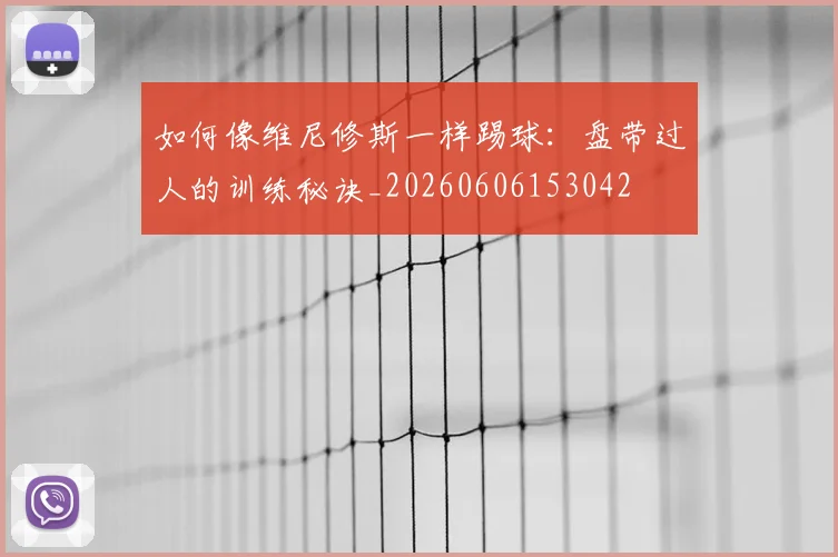 如何像维尼修斯一样踢球：盘带过人的训练秘诀_20260606153042