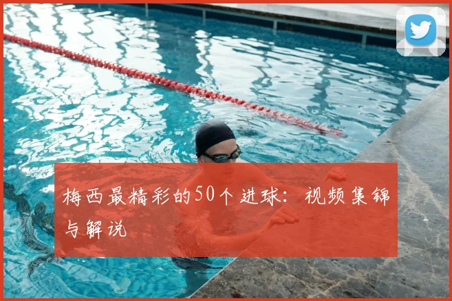 梅西最精彩的50个进球：视频集锦与解说