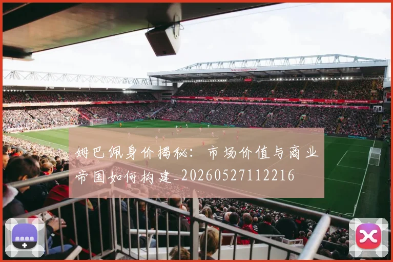 姆巴佩身价揭秘:市场价值与商业帝国如何构建_20260527112216
