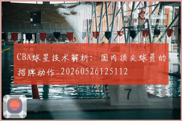 CBA球星技术解析：国内顶尖球员的招牌动作_20260526125112